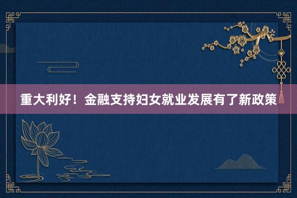 重大利好！金融支持妇女就业发展有了新政策