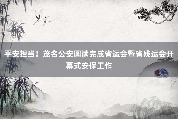 平安担当！茂名公安圆满完成省运会暨省残运会开幕式安保工作