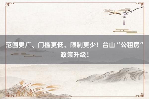 范围更广、门槛更低、限制更少！台山“公租房”政策升级！