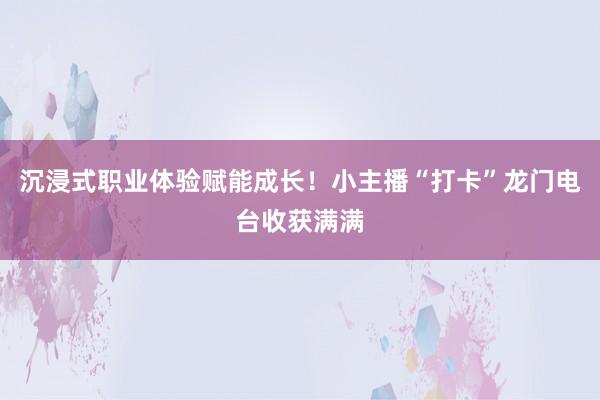 沉浸式职业体验赋能成长！小主播“打卡”龙门电台收获满满