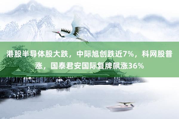 港股半导体股大跌，中际旭创跌近7%，科网股普涨，国泰君安国际复牌飙涨36%