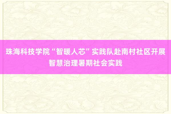 珠海科技学院“智暖人芯”实践队赴南村社区开展智慧治理暑期社会实践