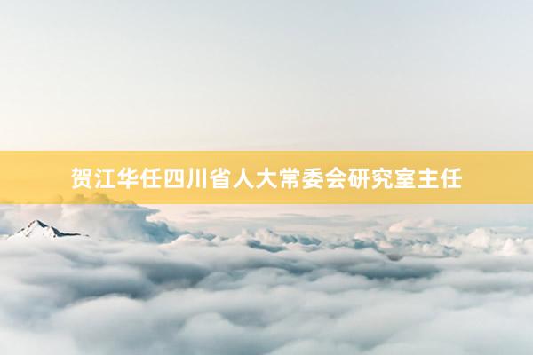 贺江华任四川省人大常委会研究室主任