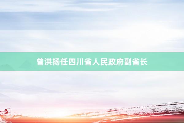曾洪扬任四川省人民政府副省长