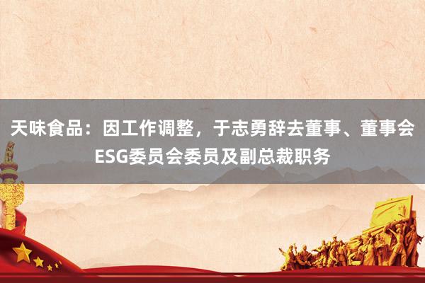 天味食品：因工作调整，于志勇辞去董事、董事会ESG委员会委员及副总裁职务
