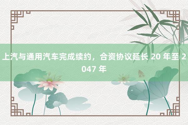 上汽与通用汽车完成续约，合资协议延长 20 年至 2047 年