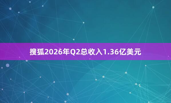 搜狐2026年Q2总收入1.36亿美元