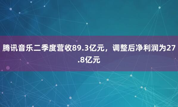 腾讯音乐二季度营收89.3亿元，调整后净利润为27.8亿元