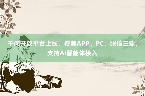 千问开放平台上线，覆盖APP、PC、眼镜三端，支持AI智能体接入