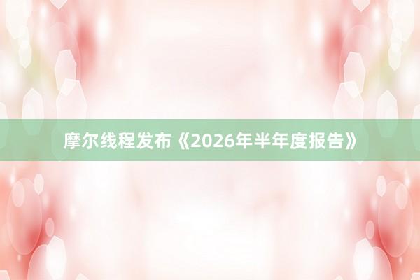 摩尔线程发布《2026年半年度报告》