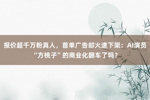 报价超千万粉真人，首单广告却火速下架：AI演员“方桃子”的商业化翻车了吗？