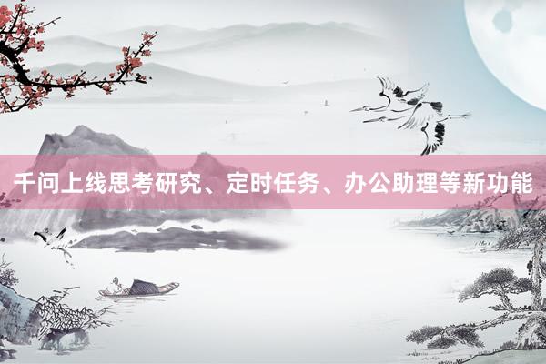 千问上线思考研究、定时任务、办公助理等新功能