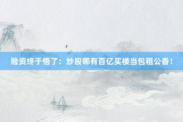 险资终于悟了：炒股哪有百亿买楼当包租公香！