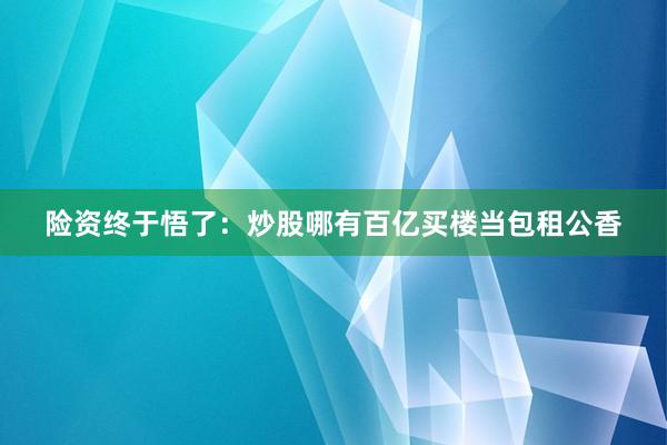 险资终于悟了：炒股哪有百亿买楼当包租公香