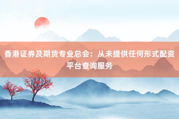 香港证券及期货专业总会：从未提供任何形式配资平台查询服务