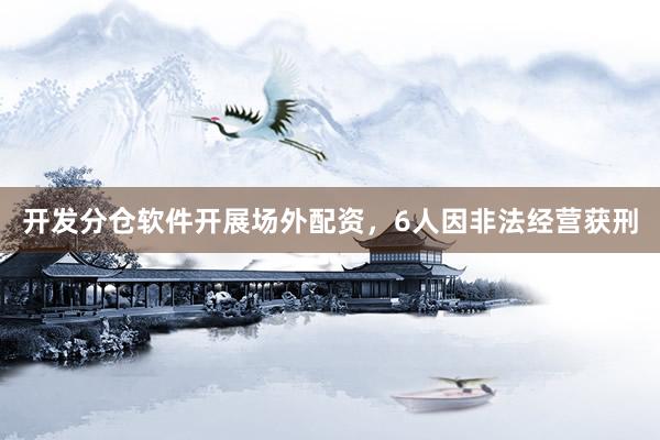 开发分仓软件开展场外配资，6人因非法经营获刑