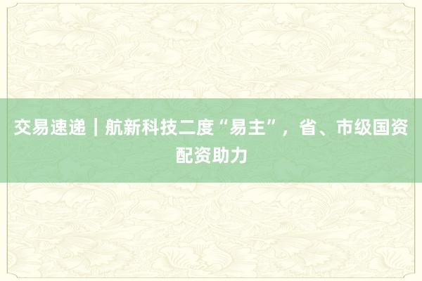 交易速递｜航新科技二度“易主”，省、市级国资配资助力