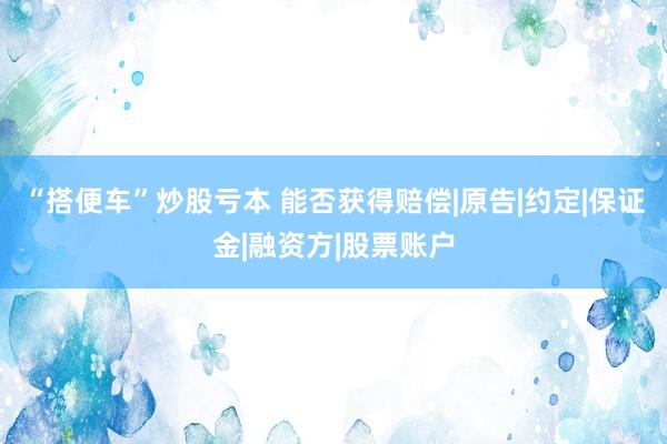 “搭便车”炒股亏本 能否获得赔偿|原告|约定|保证金|融资方|股票账户