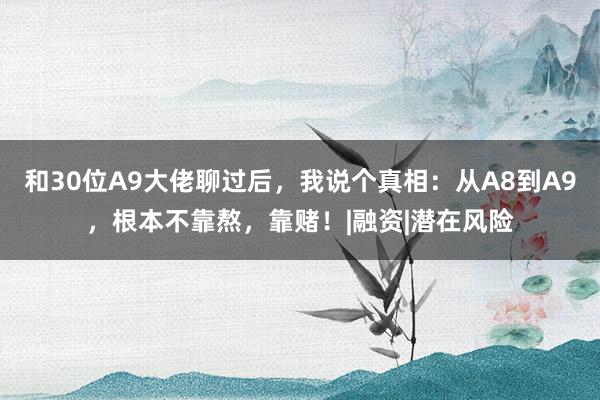 和30位A9大佬聊过后，我说个真相：从A8到A9，根本不靠熬，靠赌！|融资|潜在风险