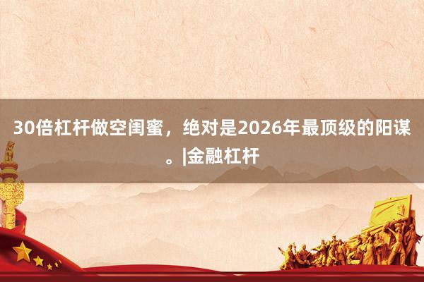 30倍杠杆做空闺蜜，绝对是2026年最顶级的阳谋。|金融杠杆