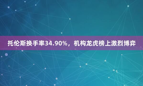 托伦斯换手率34.90%，机构龙虎榜上激烈博弈