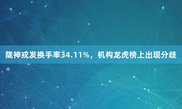 陇神戎发换手率34.11%，机构龙虎榜上出现分歧