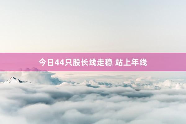 今日44只股长线走稳 站上年线