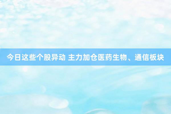 今日这些个股异动 主力加仓医药生物、通信板块
