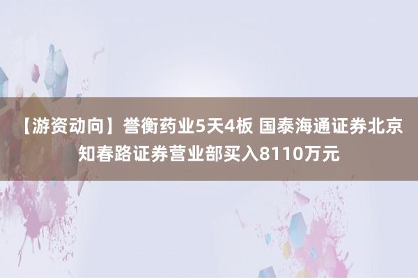 【游资动向】誉衡药业5天4板 国泰海通证券北京知春路证券营业部买入8110万元