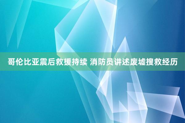 哥伦比亚震后救援持续 消防员讲述废墟搜救经历