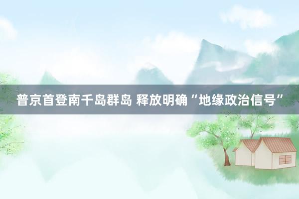 普京首登南千岛群岛 释放明确“地缘政治信号”