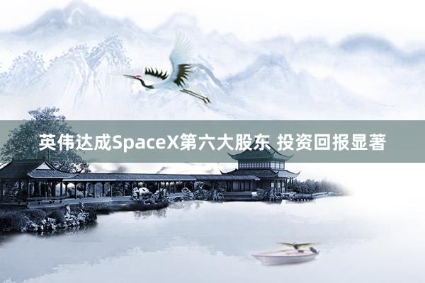 英伟达成SpaceX第六大股东 投资回报显著