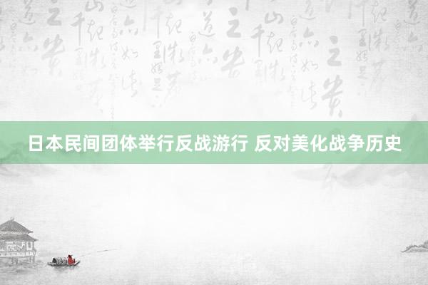 日本民间团体举行反战游行 反对美化战争历史