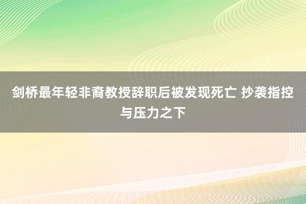 剑桥最年轻非裔教授辞职后被发现死亡 抄袭指控与压力之下