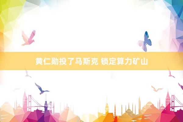 黄仁勋投了马斯克 锁定算力矿山
