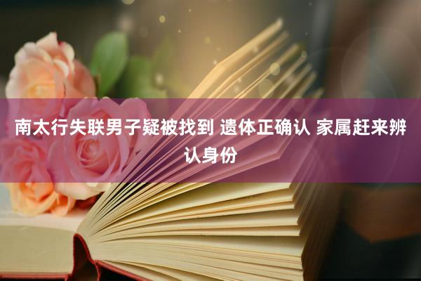 南太行失联男子疑被找到 遗体正确认 家属赶来辨认身份