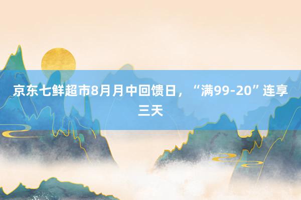 京东七鲜超市8月月中回馈日，“满99-20”连享三天