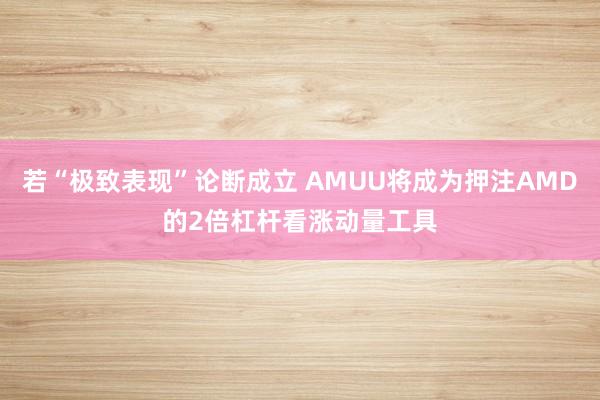 若“极致表现”论断成立 AMUU将成为押注AMD的2倍杠杆看涨动量工具