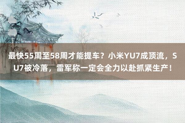 最快55周至58周才能提车？小米YU7成顶流，SU7被冷落，雷军称一定会全力以赴抓紧生产！