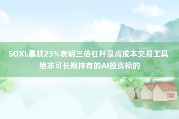 SOXL暴跌23%表明三倍杠杆是高成本交易工具 绝非可长期持有的AI投资标的