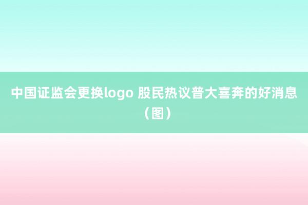 中国证监会更换logo 股民热议普大喜奔的好消息（图）