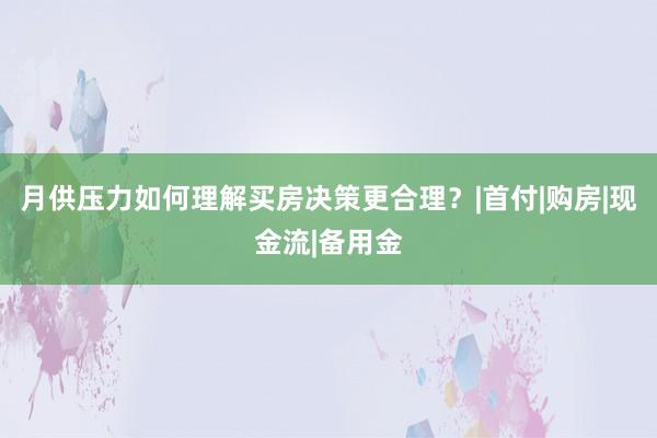 月供压力如何理解买房决策更合理？|首付|购房|现金流|备用金