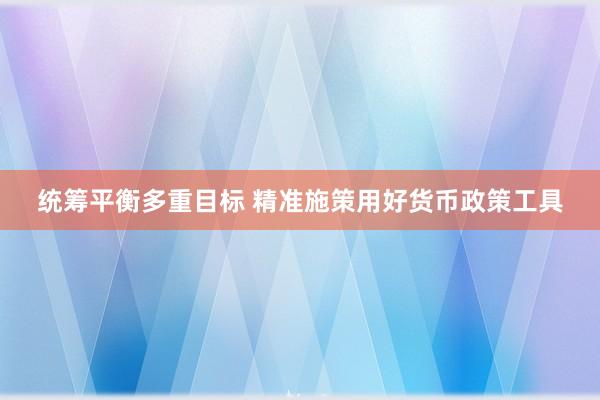 统筹平衡多重目标 精准施策用好货币政策工具
