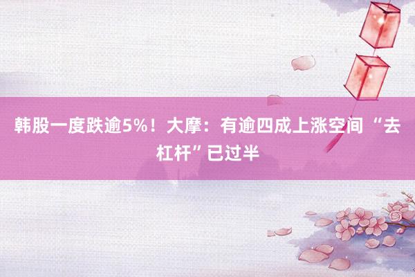 韩股一度跌逾5%！大摩：有逾四成上涨空间 “去杠杆”已过半