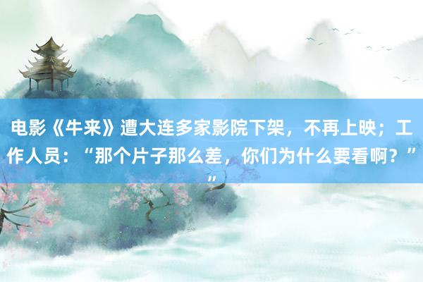 电影《牛来》遭大连多家影院下架，不再上映；工作人员：“那个片子那么差，你们为什么要看啊？”