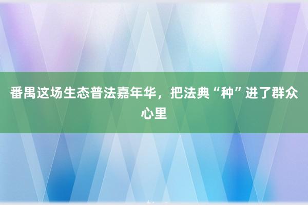番禺这场生态普法嘉年华，把法典“种”进了群众心里