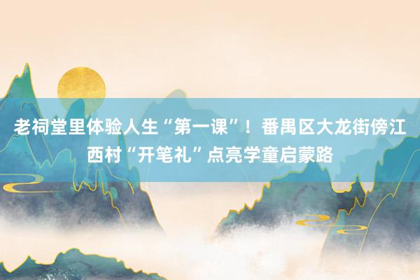 老祠堂里体验人生“第一课”！番禺区大龙街傍江西村“开笔礼”点亮学童启蒙路