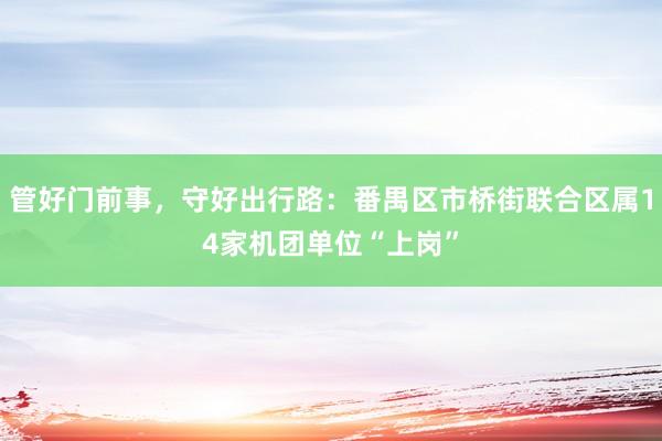 管好门前事，守好出行路：番禺区市桥街联合区属14家机团单位“上岗”