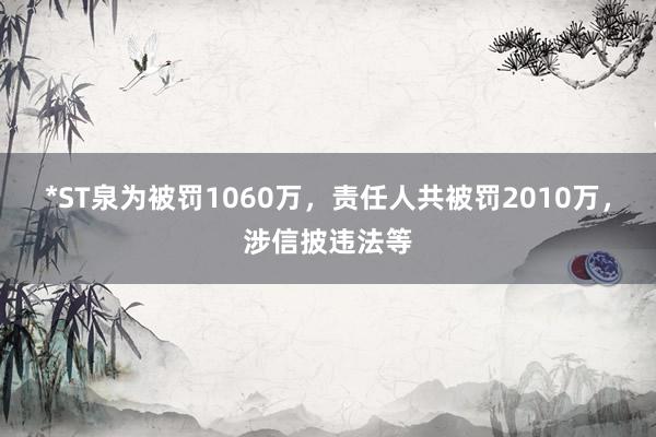 *ST泉为被罚1060万，责任人共被罚2010万，涉信披违法等