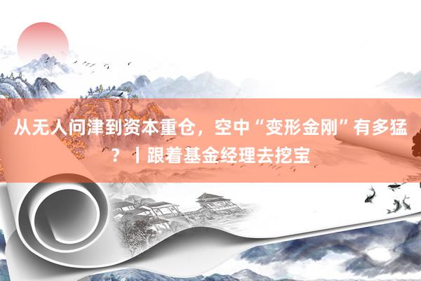 从无人问津到资本重仓，空中“变形金刚”有多猛？丨跟着基金经理去挖宝